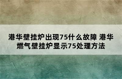 港华壁挂炉出现75什么故障 港华燃气壁挂炉显示75处理方法